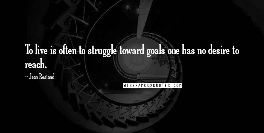 Jean Rostand Quotes: To live is often to struggle toward goals one has no desire to reach.