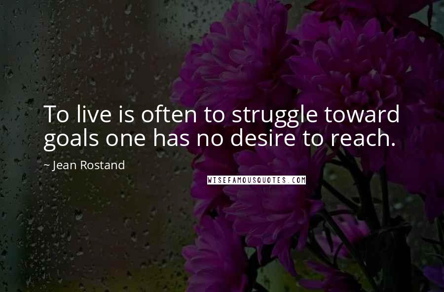 Jean Rostand Quotes: To live is often to struggle toward goals one has no desire to reach.