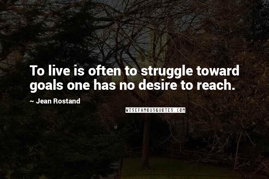 Jean Rostand Quotes: To live is often to struggle toward goals one has no desire to reach.