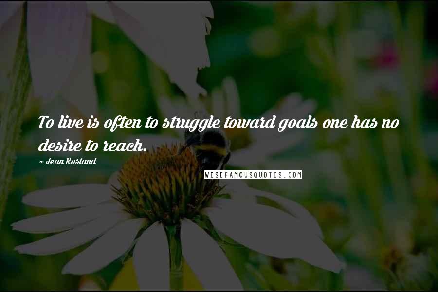 Jean Rostand Quotes: To live is often to struggle toward goals one has no desire to reach.