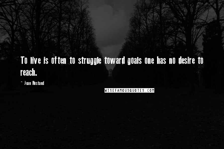 Jean Rostand Quotes: To live is often to struggle toward goals one has no desire to reach.