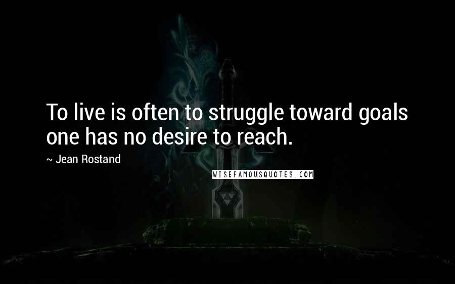 Jean Rostand Quotes: To live is often to struggle toward goals one has no desire to reach.