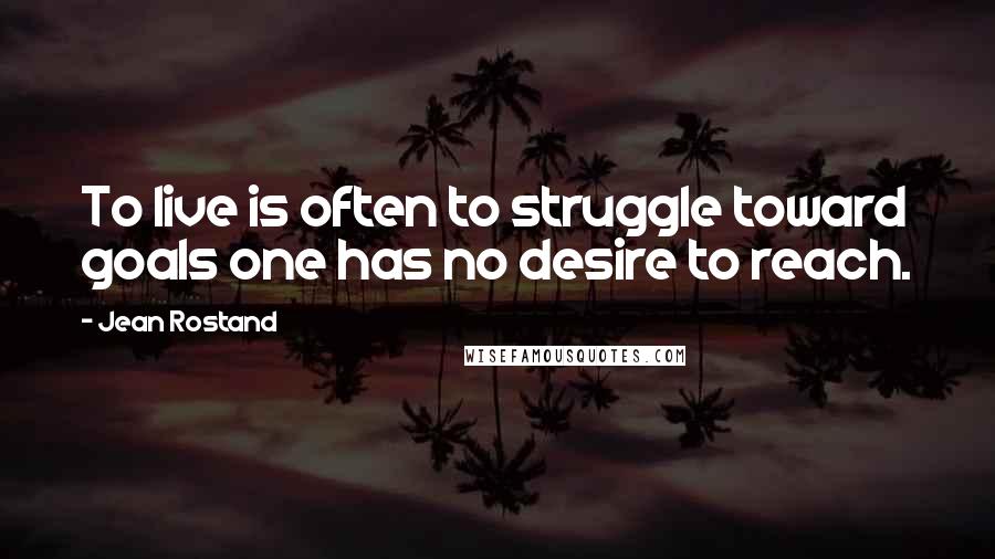 Jean Rostand Quotes: To live is often to struggle toward goals one has no desire to reach.