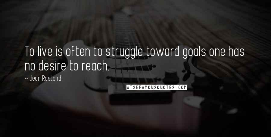 Jean Rostand Quotes: To live is often to struggle toward goals one has no desire to reach.