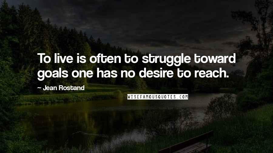 Jean Rostand Quotes: To live is often to struggle toward goals one has no desire to reach.