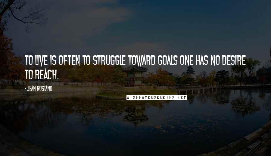 Jean Rostand Quotes: To live is often to struggle toward goals one has no desire to reach.