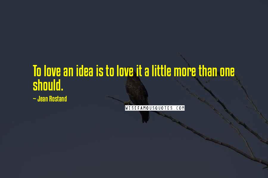 Jean Rostand Quotes: To love an idea is to love it a little more than one should.