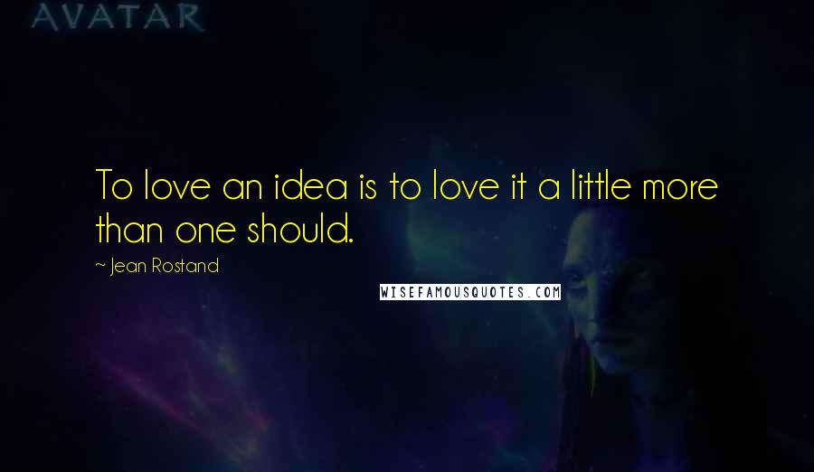 Jean Rostand Quotes: To love an idea is to love it a little more than one should.