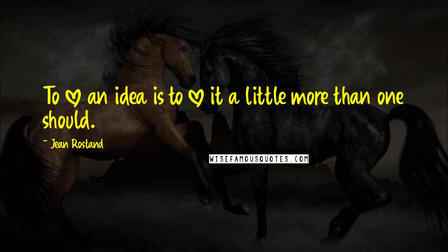 Jean Rostand Quotes: To love an idea is to love it a little more than one should.