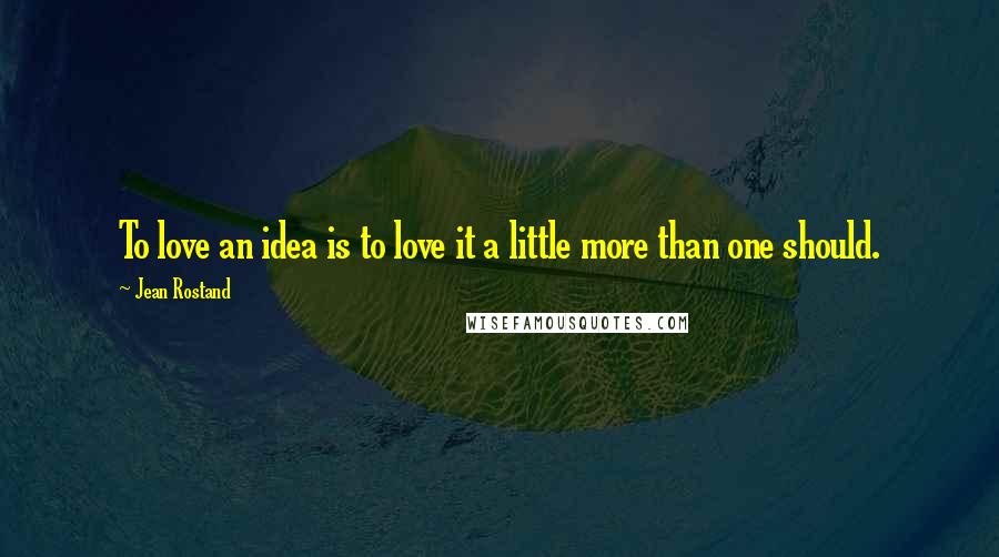 Jean Rostand Quotes: To love an idea is to love it a little more than one should.
