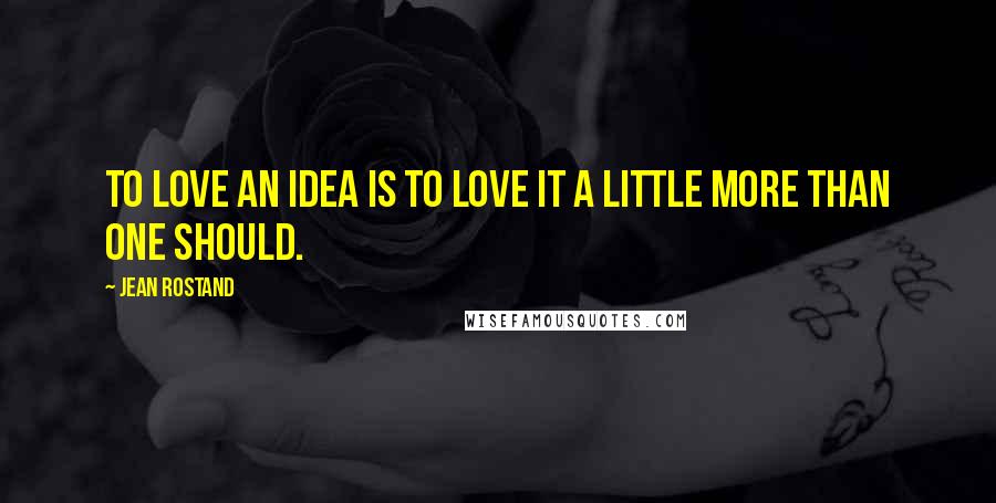 Jean Rostand Quotes: To love an idea is to love it a little more than one should.