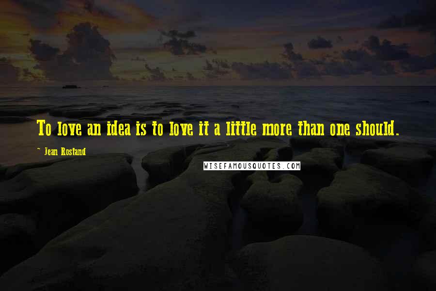 Jean Rostand Quotes: To love an idea is to love it a little more than one should.