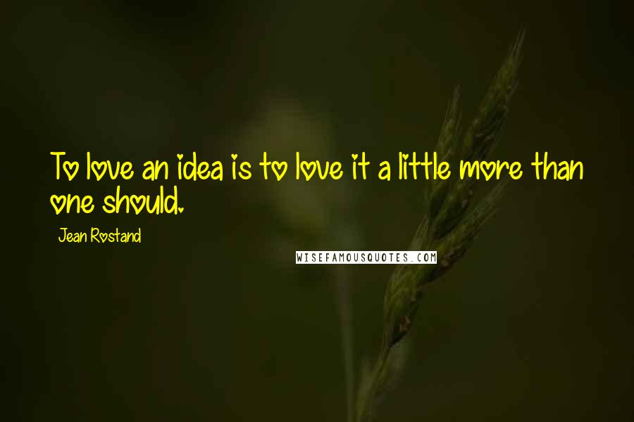Jean Rostand Quotes: To love an idea is to love it a little more than one should.