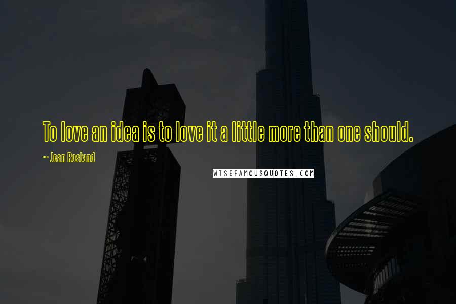 Jean Rostand Quotes: To love an idea is to love it a little more than one should.