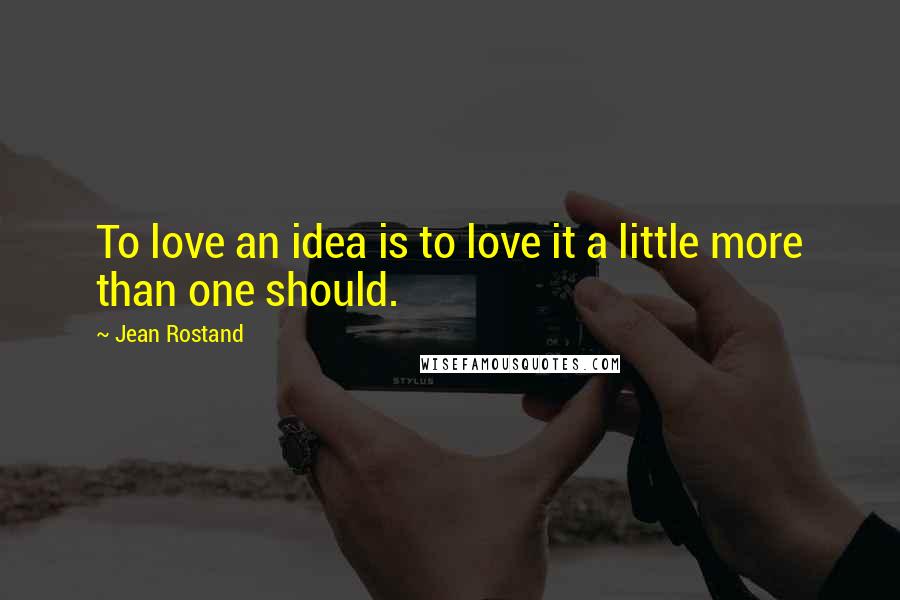 Jean Rostand Quotes: To love an idea is to love it a little more than one should.