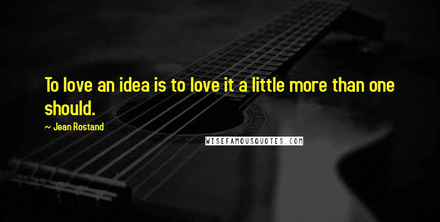 Jean Rostand Quotes: To love an idea is to love it a little more than one should.
