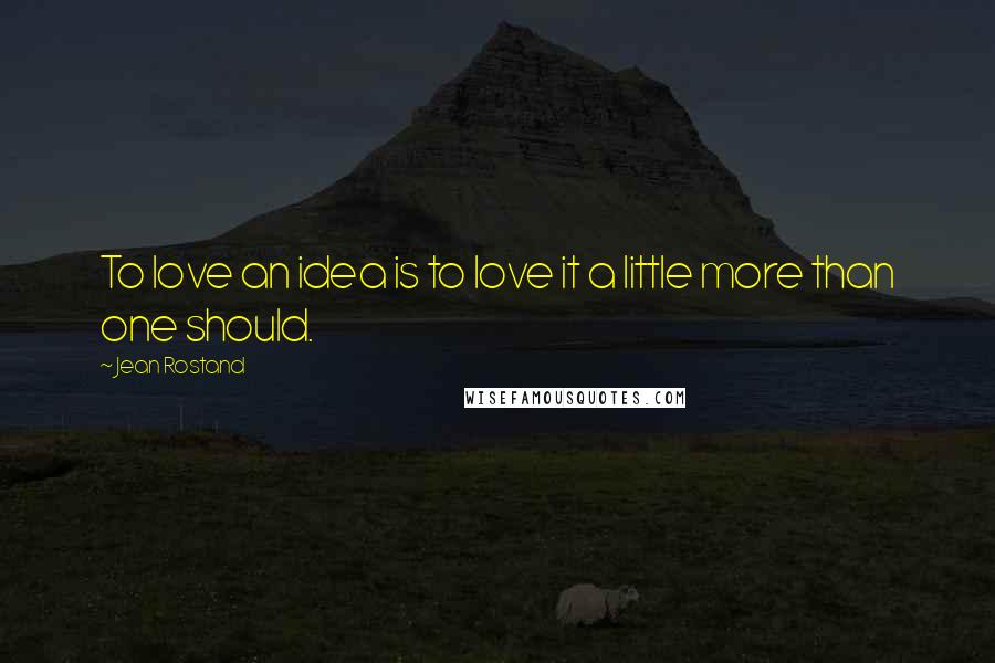 Jean Rostand Quotes: To love an idea is to love it a little more than one should.