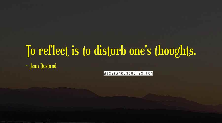 Jean Rostand Quotes: To reflect is to disturb one's thoughts.