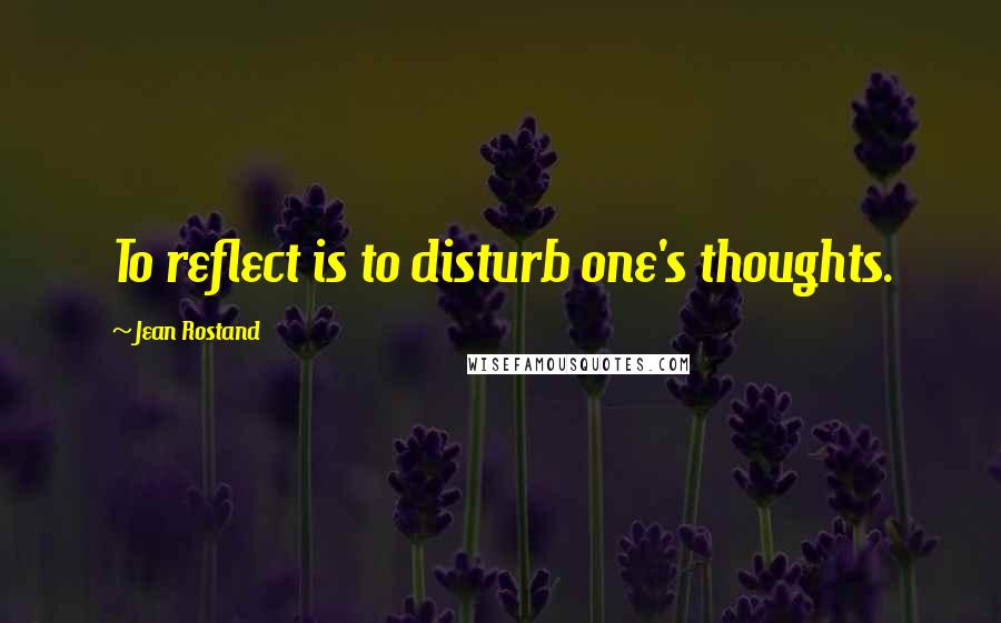 Jean Rostand Quotes: To reflect is to disturb one's thoughts.