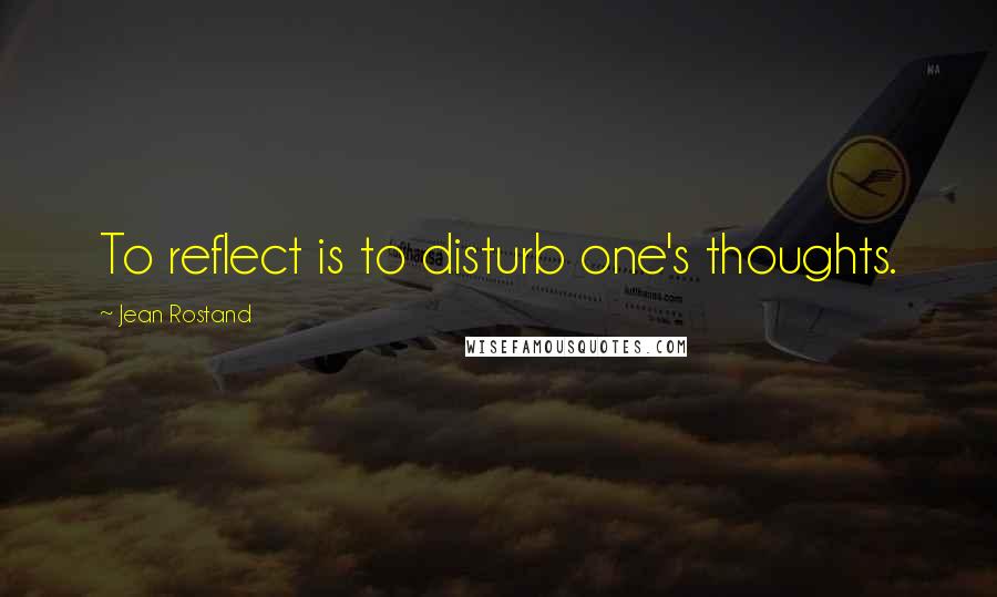 Jean Rostand Quotes: To reflect is to disturb one's thoughts.