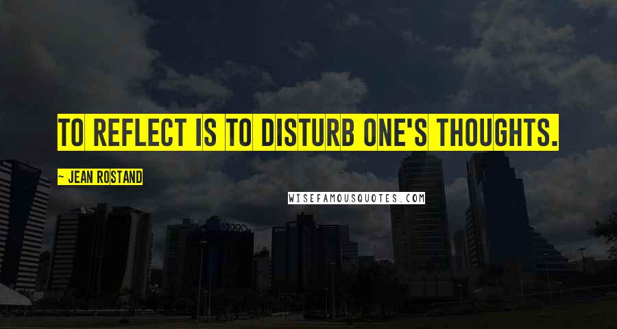 Jean Rostand Quotes: To reflect is to disturb one's thoughts.