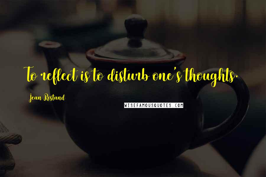 Jean Rostand Quotes: To reflect is to disturb one's thoughts.