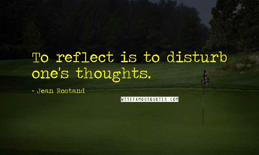 Jean Rostand Quotes: To reflect is to disturb one's thoughts.