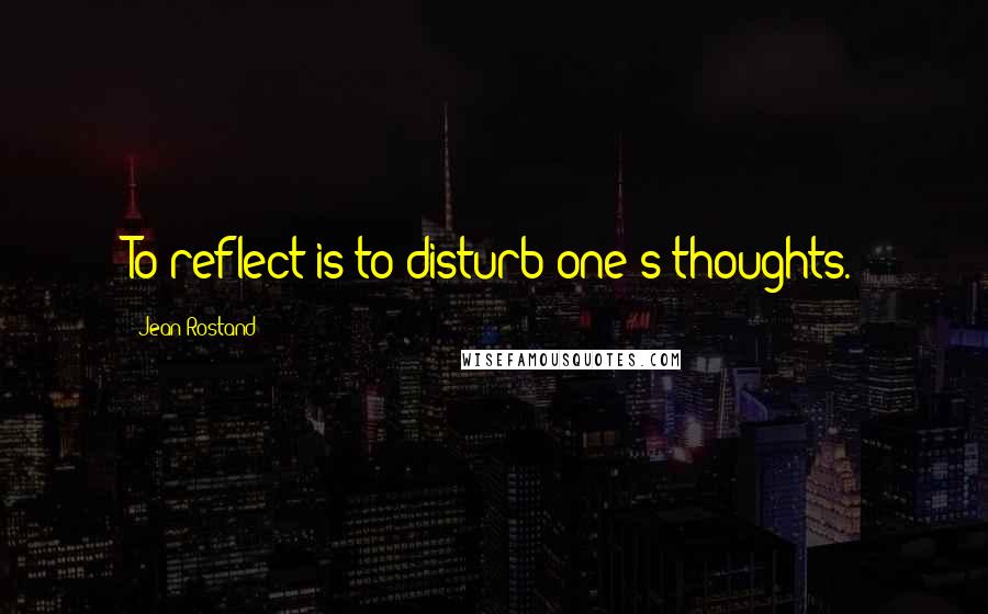 Jean Rostand Quotes: To reflect is to disturb one's thoughts.