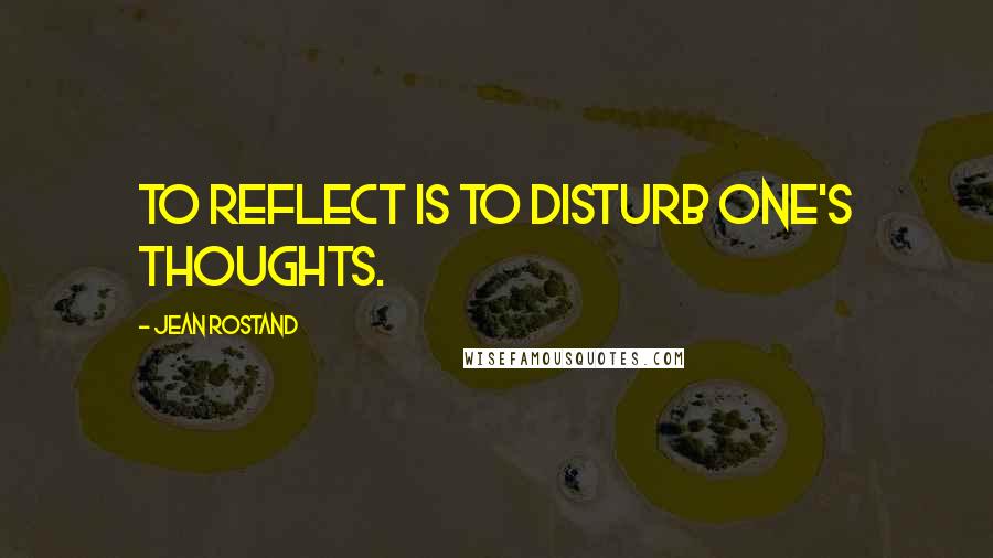 Jean Rostand Quotes: To reflect is to disturb one's thoughts.