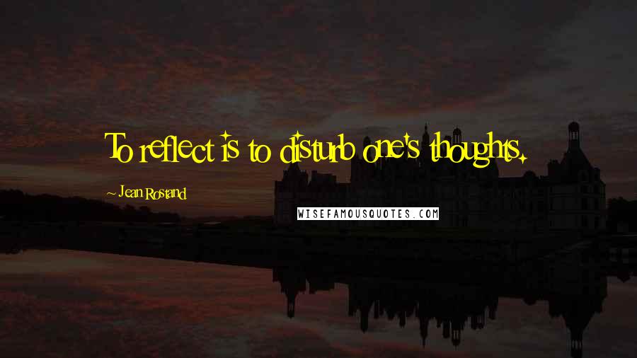Jean Rostand Quotes: To reflect is to disturb one's thoughts.