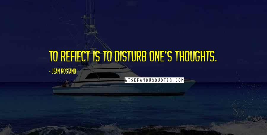 Jean Rostand Quotes: To reflect is to disturb one's thoughts.