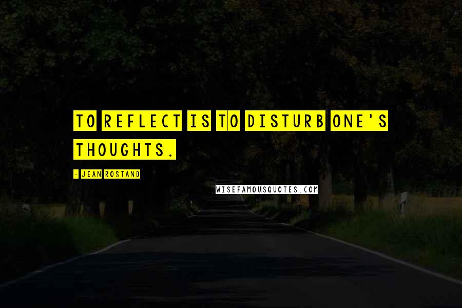 Jean Rostand Quotes: To reflect is to disturb one's thoughts.