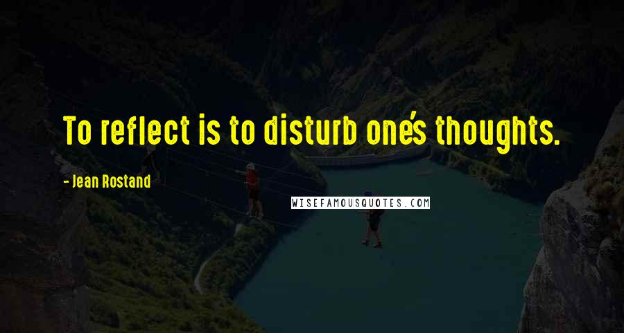 Jean Rostand Quotes: To reflect is to disturb one's thoughts.