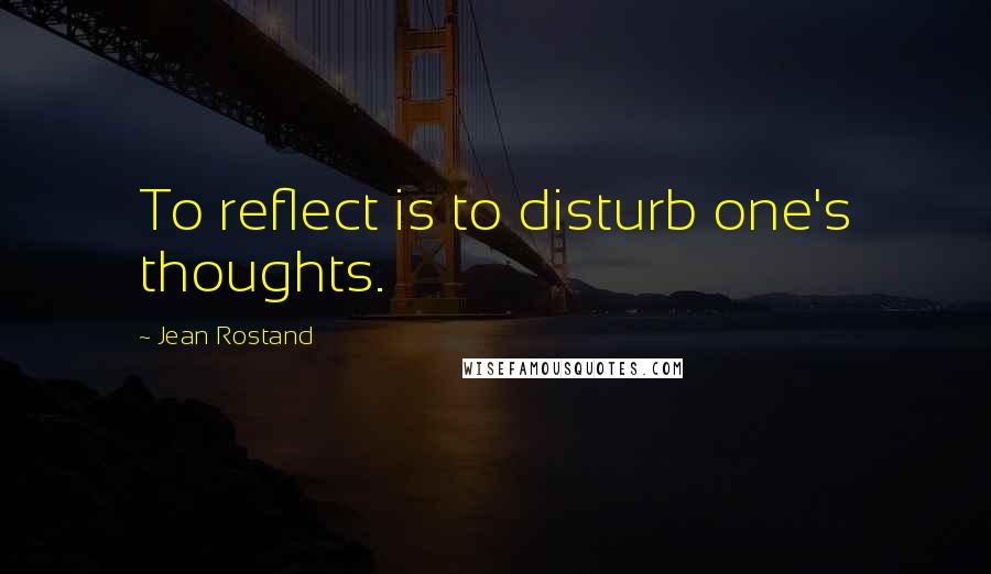Jean Rostand Quotes: To reflect is to disturb one's thoughts.