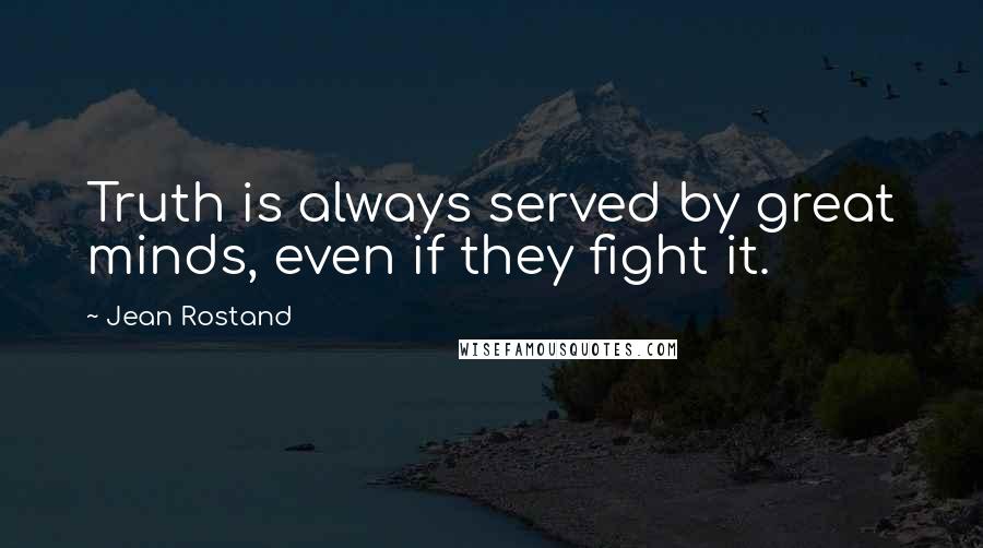 Jean Rostand Quotes: Truth is always served by great minds, even if they fight it.