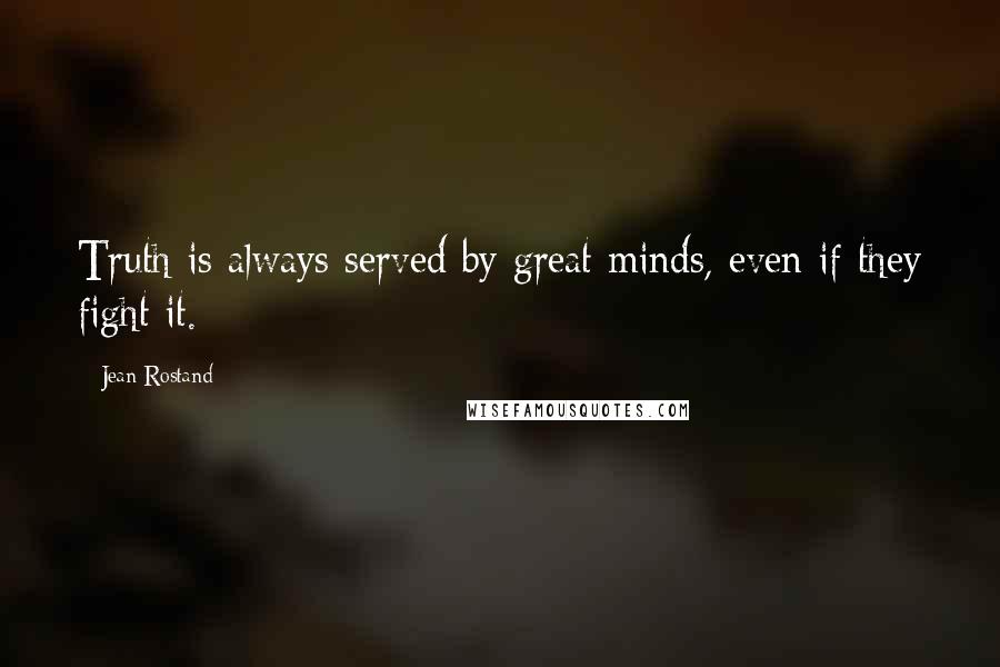 Jean Rostand Quotes: Truth is always served by great minds, even if they fight it.