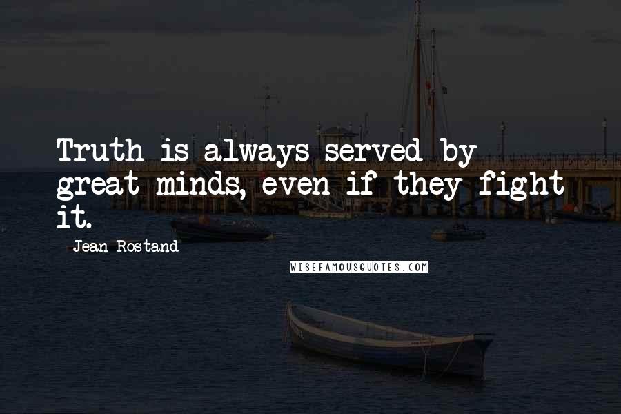 Jean Rostand Quotes: Truth is always served by great minds, even if they fight it.