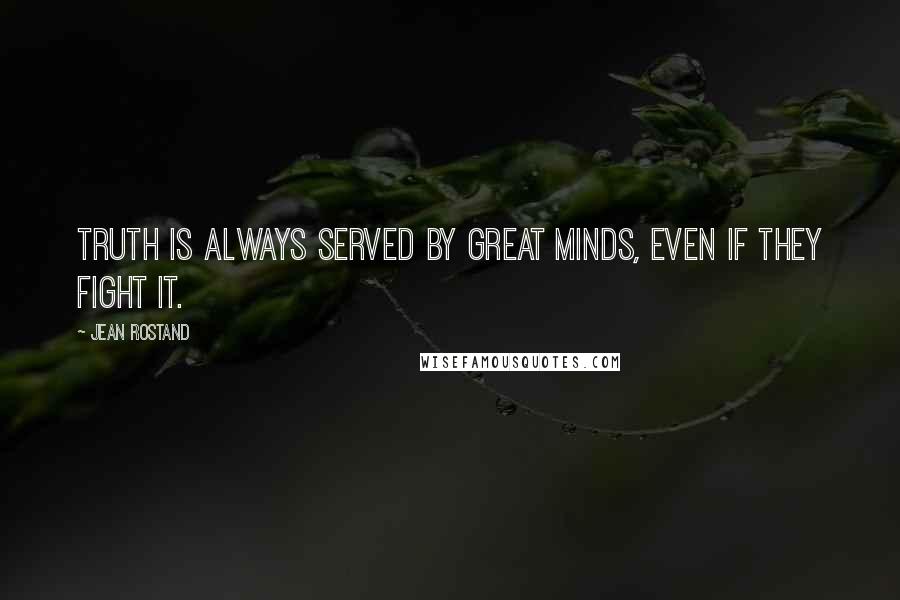 Jean Rostand Quotes: Truth is always served by great minds, even if they fight it.