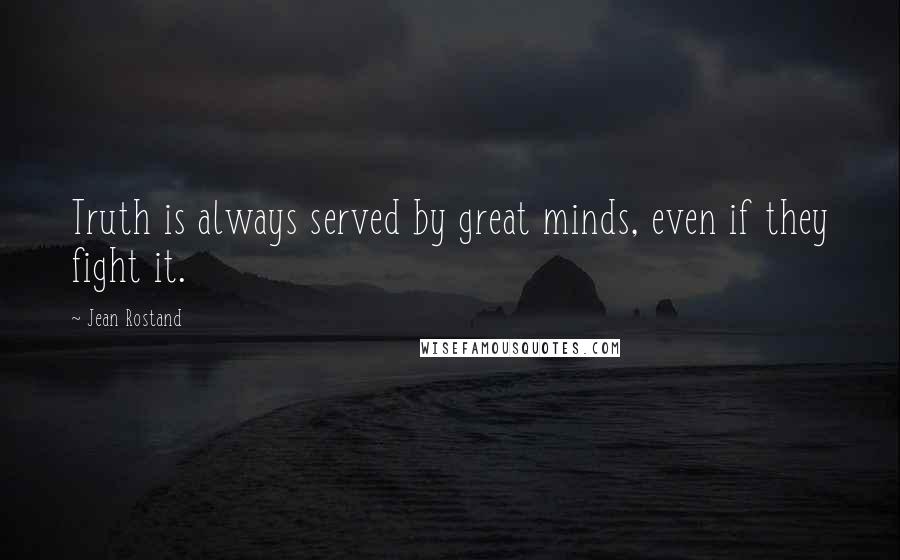 Jean Rostand Quotes: Truth is always served by great minds, even if they fight it.