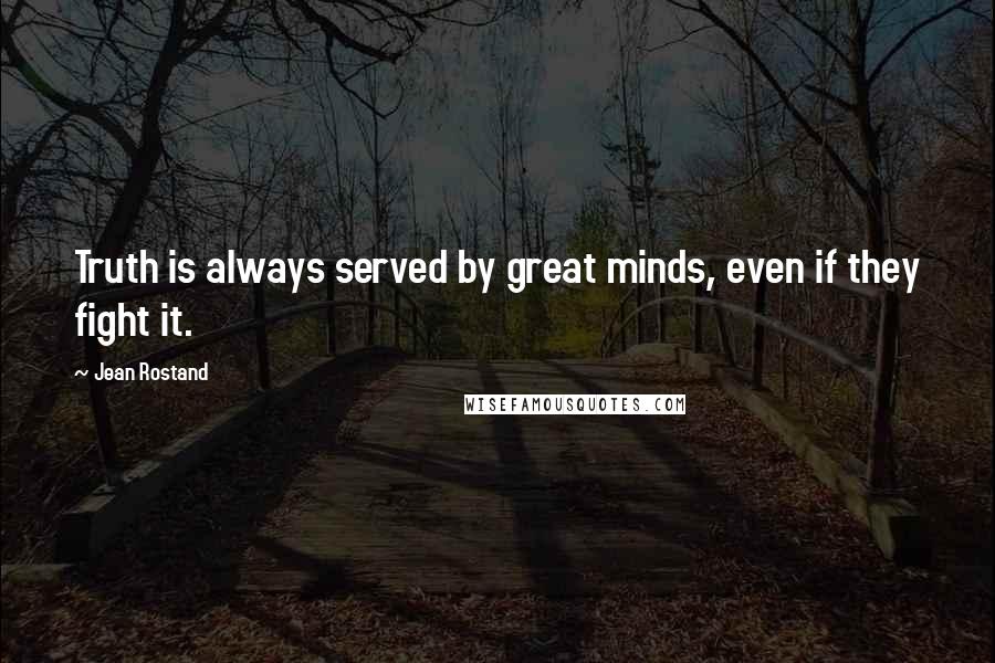 Jean Rostand Quotes: Truth is always served by great minds, even if they fight it.