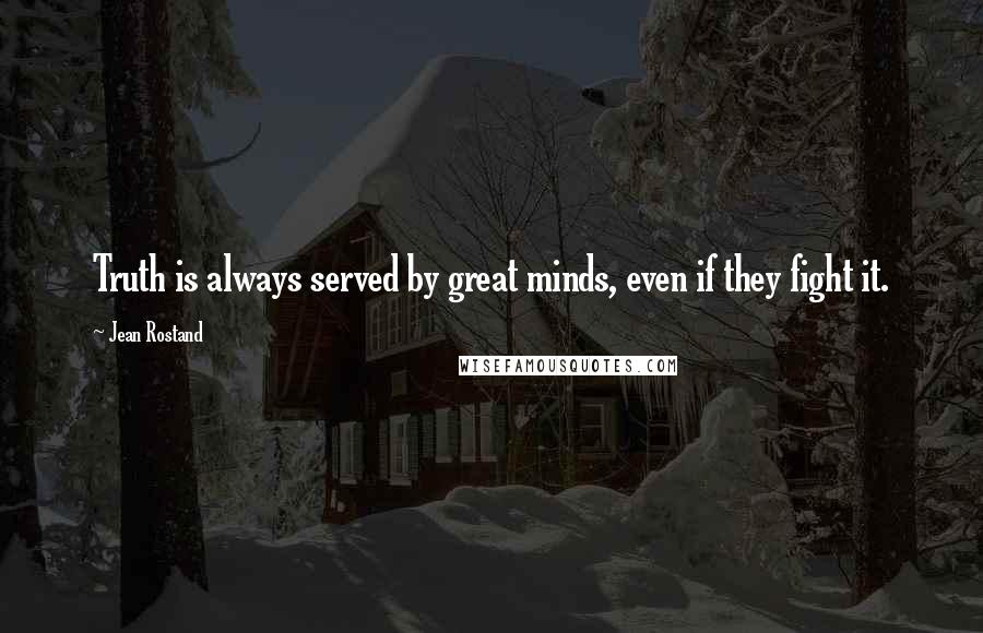 Jean Rostand Quotes: Truth is always served by great minds, even if they fight it.