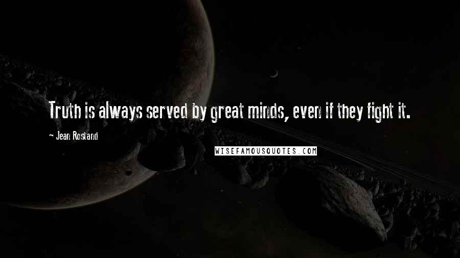 Jean Rostand Quotes: Truth is always served by great minds, even if they fight it.