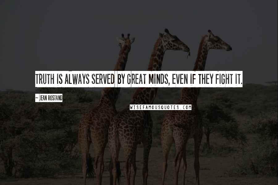 Jean Rostand Quotes: Truth is always served by great minds, even if they fight it.