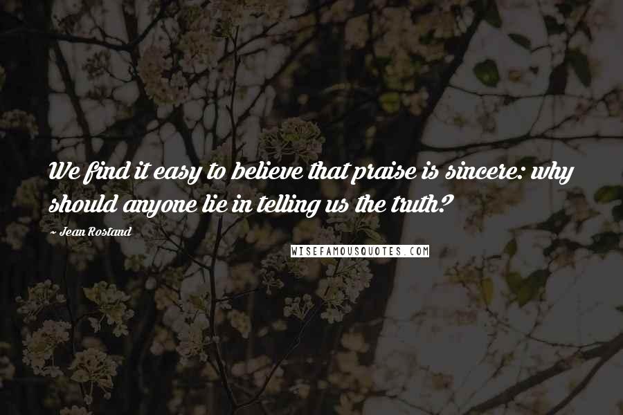 Jean Rostand Quotes: We find it easy to believe that praise is sincere: why should anyone lie in telling us the truth?