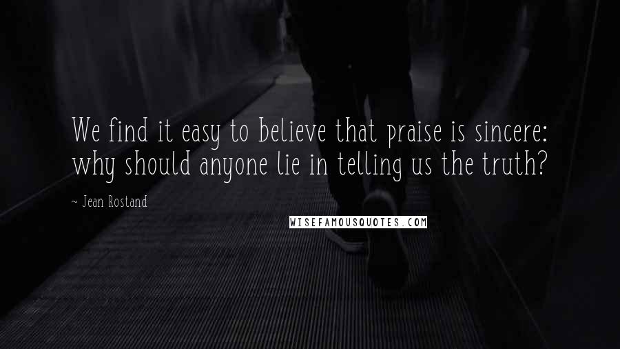 Jean Rostand Quotes: We find it easy to believe that praise is sincere: why should anyone lie in telling us the truth?
