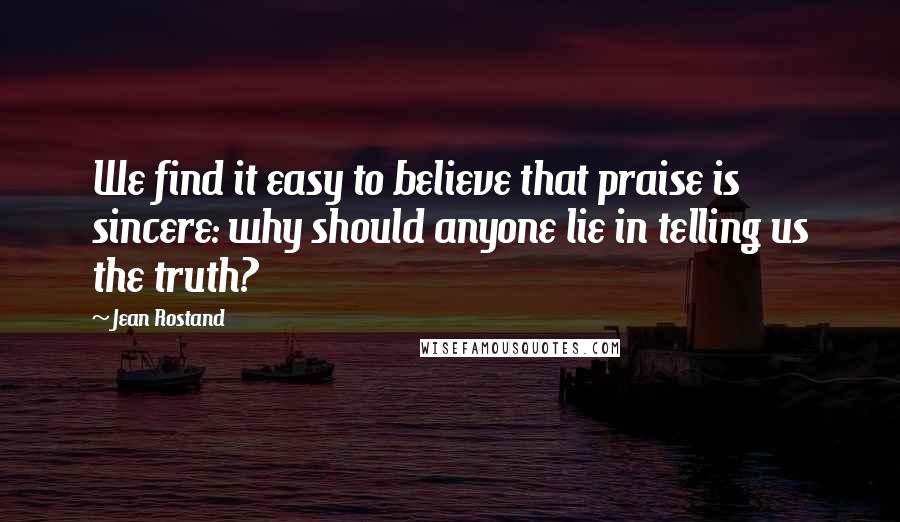 Jean Rostand Quotes: We find it easy to believe that praise is sincere: why should anyone lie in telling us the truth?