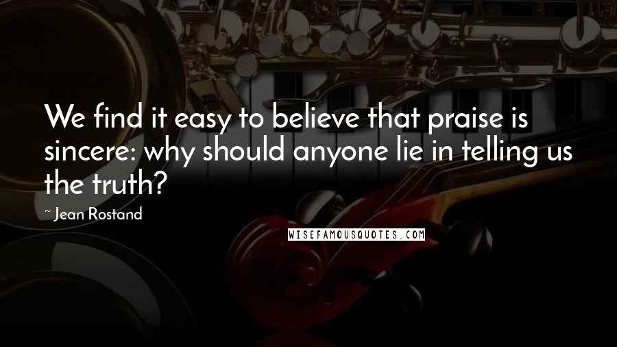 Jean Rostand Quotes: We find it easy to believe that praise is sincere: why should anyone lie in telling us the truth?