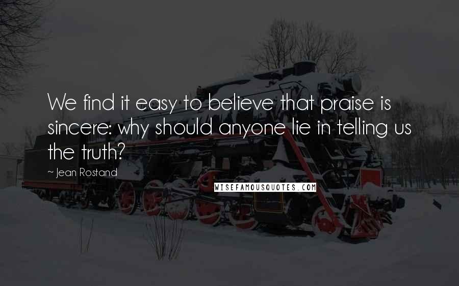 Jean Rostand Quotes: We find it easy to believe that praise is sincere: why should anyone lie in telling us the truth?