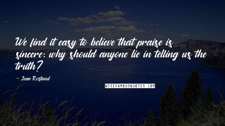 Jean Rostand Quotes: We find it easy to believe that praise is sincere: why should anyone lie in telling us the truth?