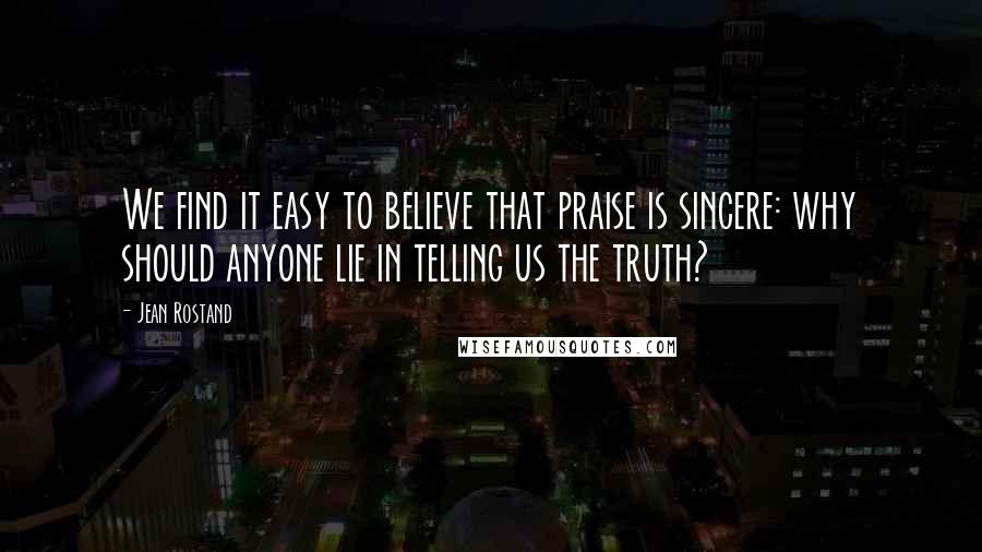 Jean Rostand Quotes: We find it easy to believe that praise is sincere: why should anyone lie in telling us the truth?